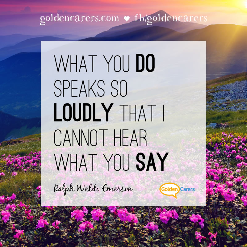 What you do speaks so loudly that I cannot hear what you say. Ralph Waldo Emerson